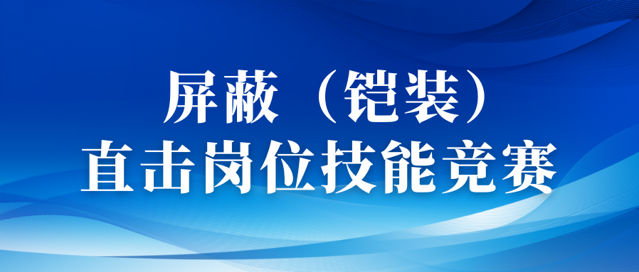 以赛促优砺精兵丨直击屏障（铠装）工序岗位手艺竞赛！