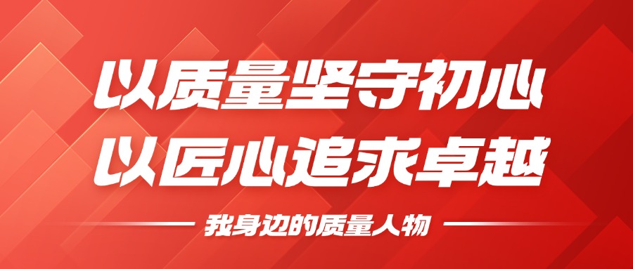 我身边的质量人物 | 以质量坚守初心，，，，，，，，以匠心追求卓越